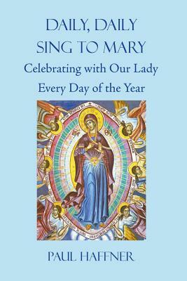 Daily, Daily, Sing to Mary: Celebrating with Our Lady Every Day of the Year by Paul Haffner
