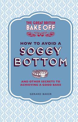 The Great British Bake Off: How to Avoid a Soggy Bottom: And Other Secrets to Achieving a Good Bake by Gerard Baker