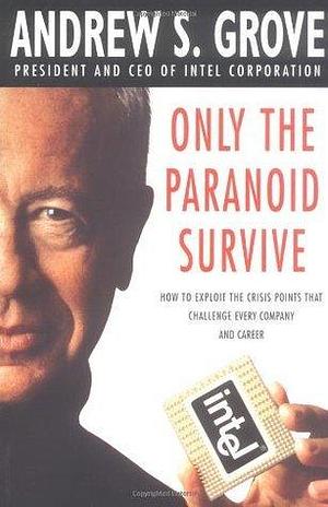 Only the Paranoid Survive: How to Exploit the Crisis Points that Challenge Every Company and Career by Andrew S. Grove, Andrew S. Grove