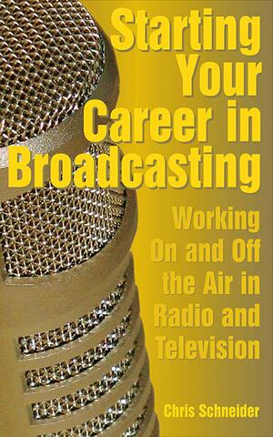 Starting Your Career in Broadcasting: Working On and Off the Air in Radio and Television by Chris Schneider