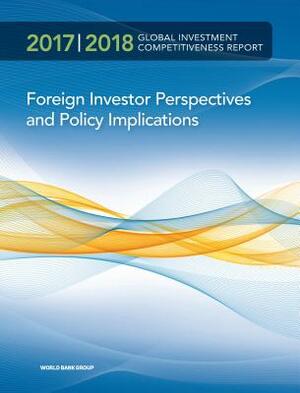 Global Investment Competitiveness Report 2017/2018: Foreign Investor Perspectives and Policy Implications by World Bank Group