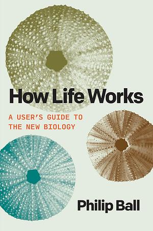How Life Works: A User's Guide to the New Biology by Philip Ball