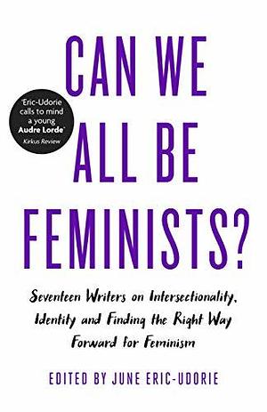 Can We All Be Feminists?: Seventeen writers on intersectionality, identity and finding the right way forward for feminism by June Eric-Udorie