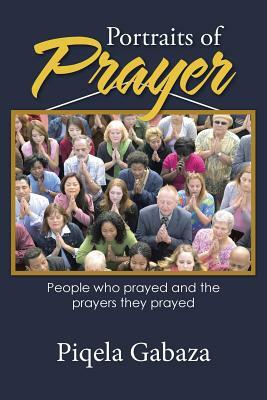 Portraits of Prayer: People Who Prayed and the Prayers They Prayed by Piqela Gabaza
