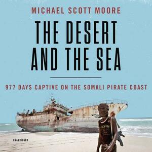 The Desert and the Sea: 977 Days Captive on the Somali Pirate Coast by Michael Scott Moore