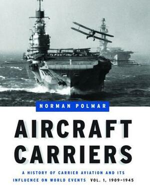 Aircraft Carriers: A History of Carrier Aviation and Its Influence on World Events, Volume I: 1909-1945 by Norman Polmar