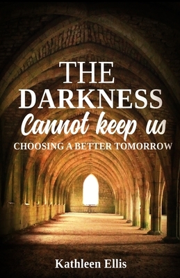 The Darkness Cannot Keep Us: Choosing A Better Tomorrow by Kathleen Ellis