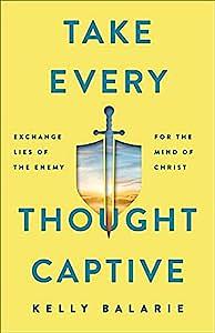 Take Every Thought Captive: Exchange Lies of the Enemy for the Mind of Christ by Kelly Balarie