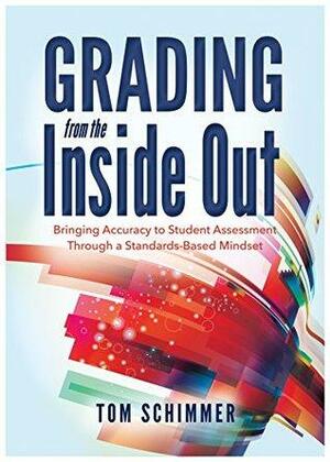 Grading From the Inside Out: Bringing Accuracy to Student Assessment Through a Standards-Based Mindset by Tom Schimmer