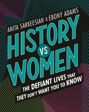 History Vs Women: The Defiant Lives That They Don't Want You to Know by Anita Sarkeesian, Ebony Adams