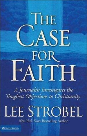 The Case For Faith A Journalist Investigates The Toughest Objections To Christianity by Lee Strobel