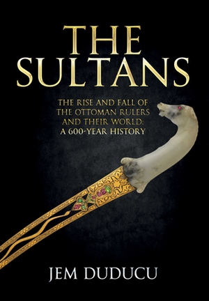 The Sultans: The Rise and Fall of the Ottoman Rulers and Their World: A 600-Year History by Jem Duducu