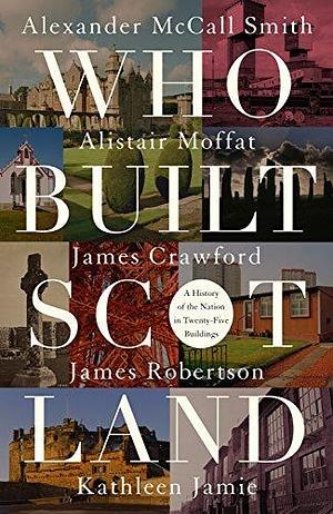 Who Built Scotland: 25 Journeys In Search Of A Nation by Alistair Moffat, Alexander McCall Smith, Kathleen Jamie, Kathleen Jamie