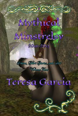 Mythical Minstrelsy: Poems, Short Stories, and Art 2016 - 2017 by Teresa Garcia