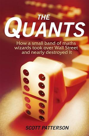 The Quants: How a small band of maths wizards took over Wall Street and nearly destroyed it by Scott Patterson, Scott Patterson