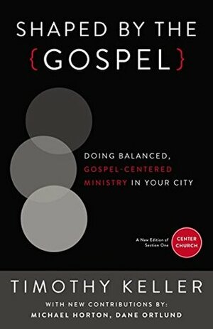 Shaped by the Gospel: Doing Balanced, Gospel-Centered Ministry in Your City (Center Church) by Dane C. Ortlund, Timothy Keller, Michael S. Horton