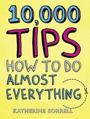 10,000 Tips: How to Do Almost Everything. by Katherine Sorrell by Katherine Sorrell