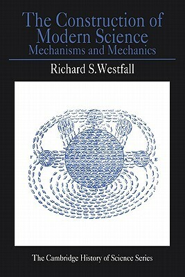 The Construction of Modern Science: Mechanisms and Mechanics by Richard S. Westfall