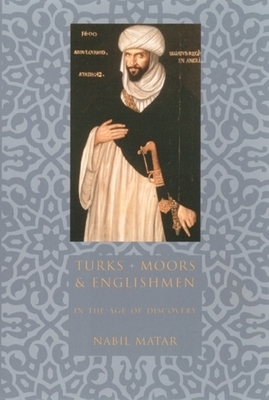 Turks, Moors, and Englishmen in the Age of Discovery by Nabil Matar