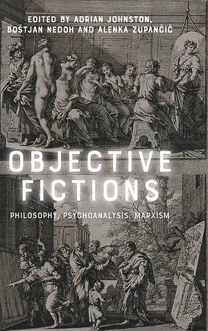 Objective Fictions: Philosophy, Psychoanalysis, Marxism by Alenka Zupančič, Bostjan Nedoh, Adrian Johnston