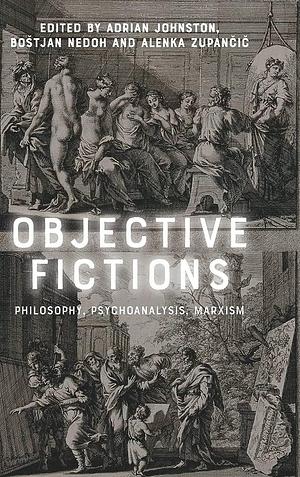 Objective Fictions: Philosophy, Psychoanalysis, Marxism by Bostjan Nedoh, Alenka Zupančič, Adrian Johnston