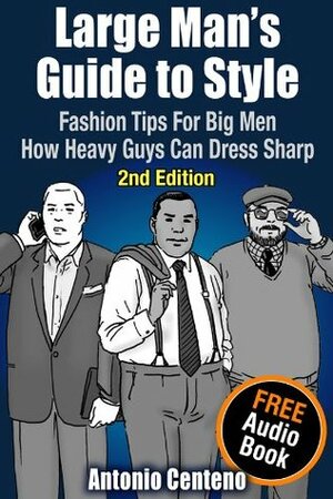 Large Man's Guide to Style: Fashion Tips for Big Men - How Heavy Guys Can Dress Sharp by Antonio Centeno, Anthony Tan, Geoffrey Cubbage