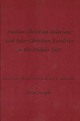 Muslim-Christian Relations and Inter-Christian Rivalries in the Middle East: The Case of the Jacobites in an Age of Transition by John Joseph