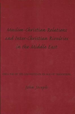 Muslim-Christian Relations and Inter-Christian Rivalries in the Middle East: The Case of the Jacobites in an Age of Transition by John Joseph