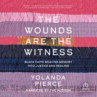 The Wounds Are the Witness: Black Faith Weaving Memory Into Justice and Healing by Yolanda Pierce