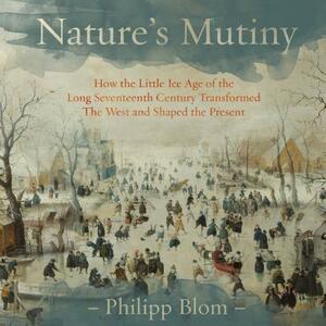 Nature's Mutiny: How the Little Ice Age of the Long Seventeenth Century Transformed the West and Shaped the Present by Philipp Blom