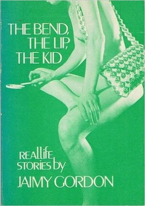 The Bend, The Lip, The Kid: Reallife Stories by Jaimy Gordon