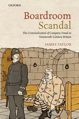 Boardroom Scandal: The Criminalization of Company Fraud in Nineteenth-Century Britain by James Taylor