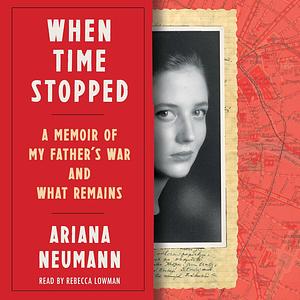 When Time Stopped: A Memoir of My Father's War and What Remains by Ariana Neumann