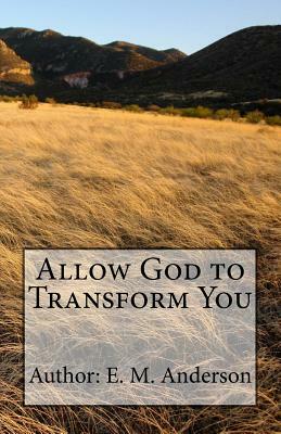 Allow God To Transform You: Allow God To Transform You Into A New Creature By Changing The Way You Think by E.M. Anderson