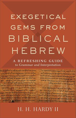 Exegetical Gems from Biblical Hebrew: A Refreshing Guide to Grammar and Interpretation by H. H. Hardy II, H. H. Hardy II