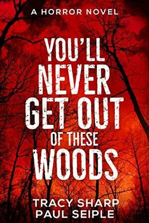 You'll Never Get Out Of These Woods: A Horror Novel by Tracy Sharp, Paul Seiple