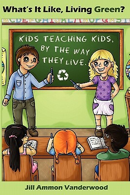 What's It Like Living Green?: Kids Teaching Kids, by the Way They Live by Jill Ammon Vanderwood