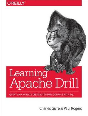 Learning Apache Drill: Query and Analyze Distributed Data Sources with SQL by Paul Rogers, Charles Givre