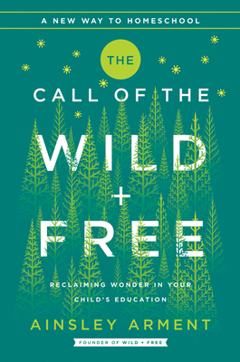 The Call of the Wild and Free: Reclaiming Wonder in Your Child's Education by Ainsley Arment