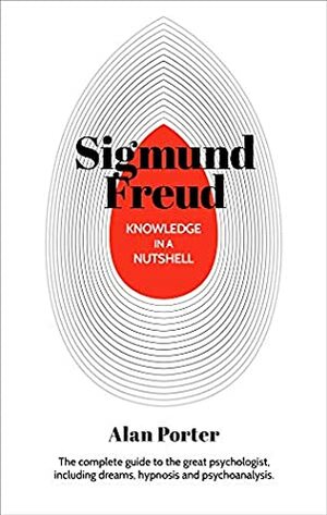 Knowledge in a Nutshell: Sigmund Freud: The complete guide to the great psychologist, including dreams, hypnosis and psychoanalysis by Alan Porter