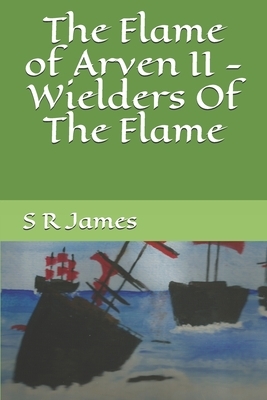 The Flame of Arven II - Wielders Of The Flame by S. R. James