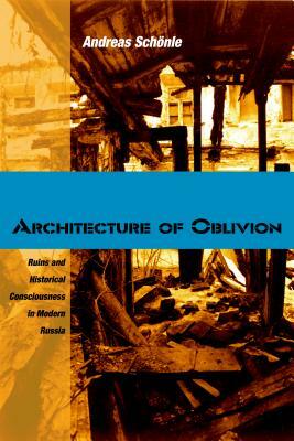 Architecture of Oblivion: Ruins and Historical Consciousness in Modern Russia by Andreas Schönle