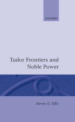 Tudor Frontiers and Noble Power: The Making of the British State by Steven G. Ellis