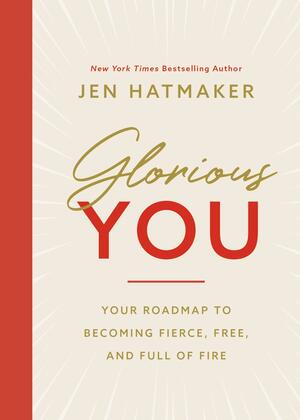 Glorious You: Your Road Map to Becoming Fierce, Free, and Full of Fire by Jen Hatmaker, Jen Hatmaker