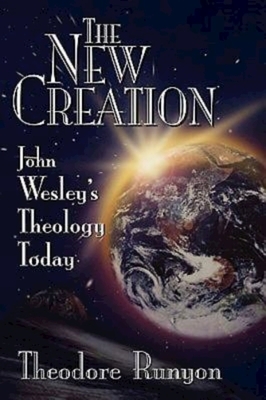 The New Creation: John Wesley's Theology Today by Theodore Runyon