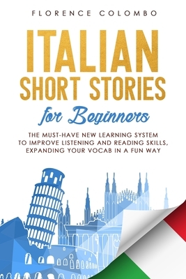 Italian Short Stories for Beginners: The Must-Have New Learning System to Improve Listening and Reading Skills, Expanding Your Vocab in a Fun Way by Florence Colombo