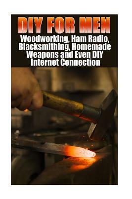 DIY For Men: Woodworking, Ham Radio, Blacksmithing, Homemade Weapons and Even DIY Internet Connection: (DIY Projects For Home, Wood by Alex Castle, Anna Marshall, Jordan Micheal