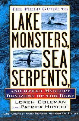 The Field Guide to Lake Monsters, Sea Serpents, and Other Mystery Denizens of the Deep by Loren Coleman, Mark Lee Rollins, Patrick Huyghe, Harry Trumbore