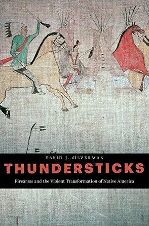 Thundersticks: Firearms and the Violent Transformation of Native America by David J. Silverman
