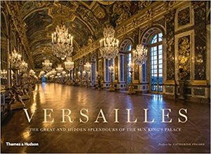 Versailles: The Great and Hidden Splendours of the Sun King's Palace by Christophe Fouin, Catherine Pegard